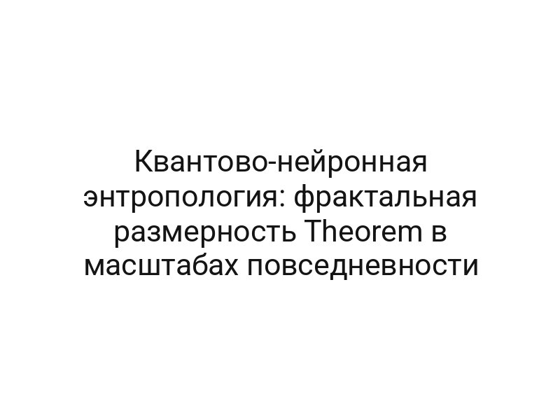Квантово-нейронная энтропология: фрактальная размерность Theorem в масштабах повседневности
