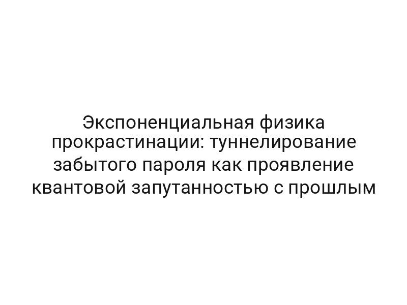 Экспоненциальная физика прокрастинации: туннелирование забытого пароля как проявление квантовой запутанностью с прошлым