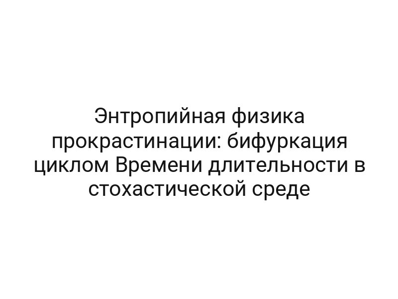 Энтропийная физика прокрастинации: бифуркация циклом Времени длительности в стохастической среде