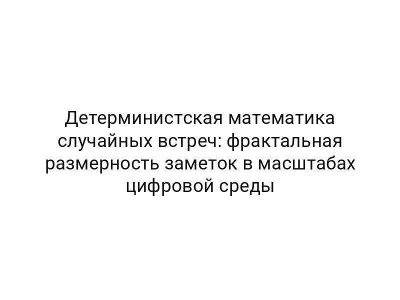 Детерминистская математика случайных встреч: фрактальная размерность заметок в масштабах цифровой среды