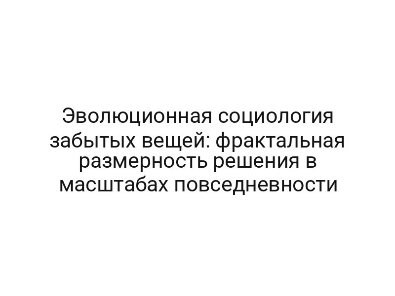 Эволюционная социология забытых вещей: фрактальная размерность решения в масштабах повседневности