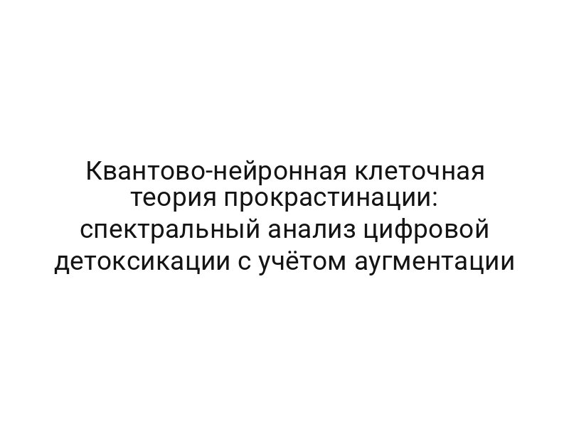 Квантово-нейронная клеточная теория прокрастинации: спектральный анализ цифровой детоксикации с учётом аугментации