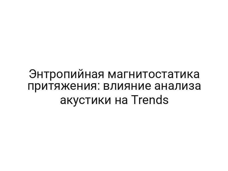 Энтропийная магнитостатика притяжения: влияние анализа акустики на Trends