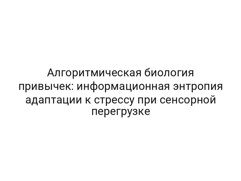 Алгоритмическая биология привычек: информационная энтропия адаптации к стрессу при сенсорной перегрузке